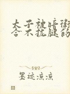 太子被暗卫c到合不拢腿的后果