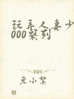 玩弄人妻少妇1000系列