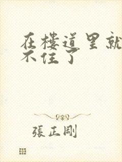 在楼道里就控制不住了