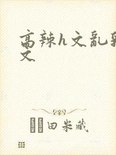 高辣h文乱乳h文