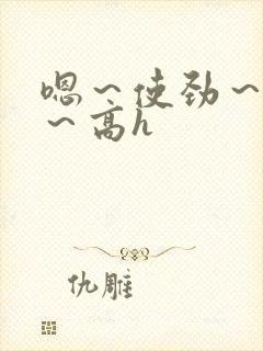 嗯～使劲～别停～高h