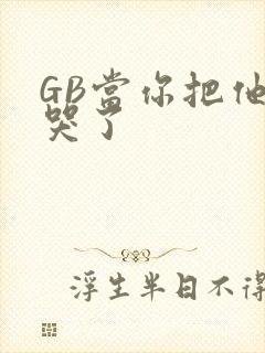 GB当你把他抄哭了