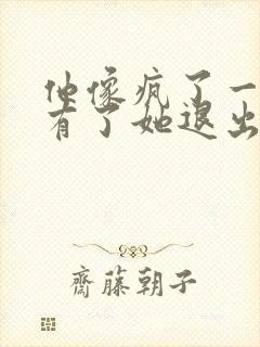 他像疯了一样占有了她退出