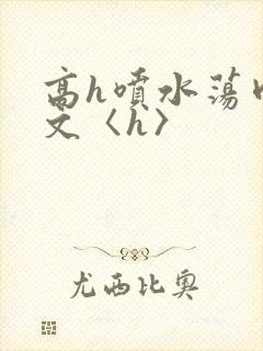 高h喷水荡肉欲文〈h〉