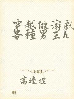 穿越做游戏要和各种男主h