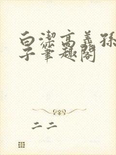 白洁高义孙倩东子笔趣阁