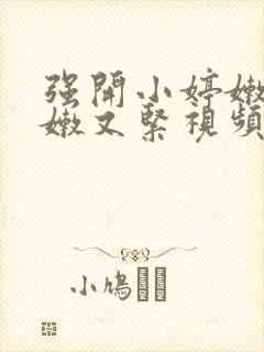 强开小婷嫩苞又嫩又紧视频