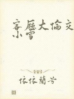 客厅大伦交侩h小雪