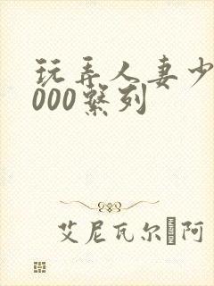 玩弄人妻少妇1000系列