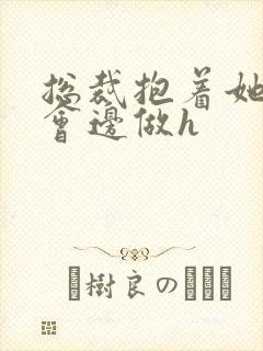 总裁抱着她边开会边做h