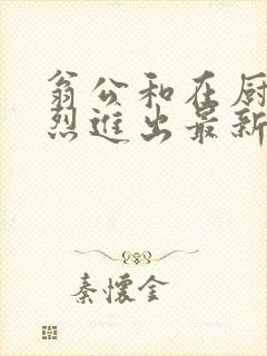 翁公和在厨房猛烈进出最新章节