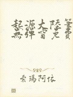 起源大陆笔趣阁无弹窗免费阅读