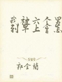 我被六个男人躁到早上会怎么样