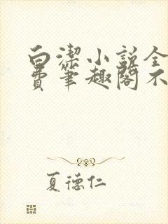 白洁小说全文免费笔趣阁不知所措