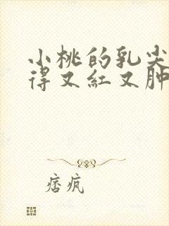 小桃的乳尖被吸得又红又肿