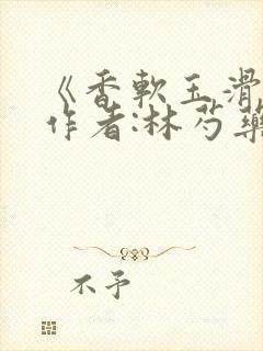 《香软玉滑》 作者:林芍药