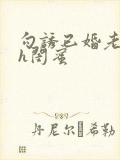 勾诱已婚老男人h闺蜜