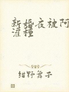 新婚夜被阿龟强灌种