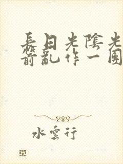 长日光阴光阴似箭乱作一团笔趣阁