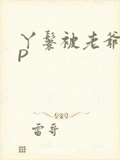 丫鬟被老爷玩NP