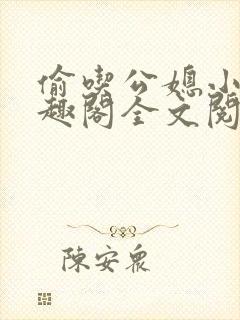 偷吃公媳小说笔趣阁全文阅读