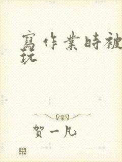 写作业时被爹地玩