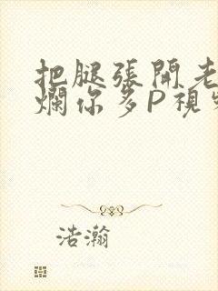 把腿张开老子臊烂你多P视频软件