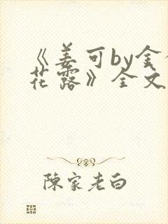 《姜可by金银花露》全文免费阅读