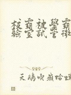 校霸被学霸压实验室试管微博