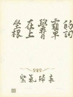 坐在学霸的大紫根上背单词