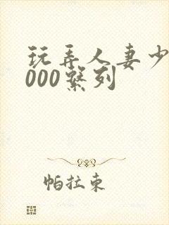 玩弄人妻少妇1000系列