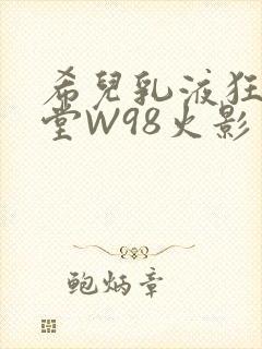 希儿乳液狂飙天堂W98火影