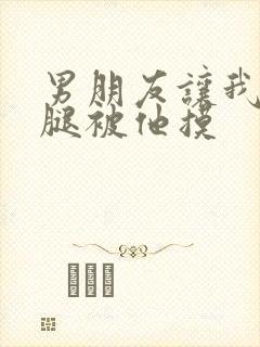 男朋友让我打开腿被他摸