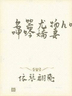 名器尤物h喷汁呻吟娇妻