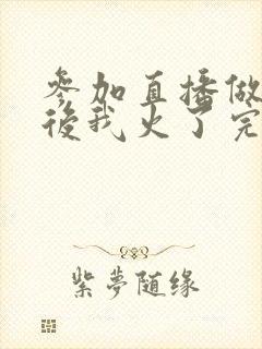 参加直播做综艺后我火了完整版