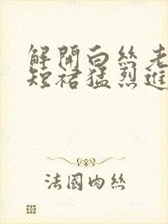 解开白丝老师的短裙猛烈进入