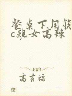 餐桌下用筷子狂c亲女高辣