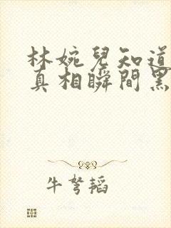 林婉儿知道林珙真相瞬间黑化