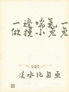 一边喘气一边叫做摸小兔兔作