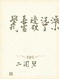 学长边洗澡边把我处破了小说