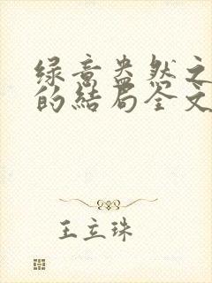 绿意盎然之小东的结局全文笔趣阁在线阅读