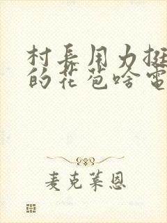 村长用力挺进她的花苞啥电视