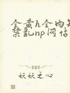 全黄h全肉短篇禁乱np网站