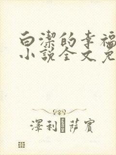 白洁的幸福生活小说全文免费笔趣阁阅读