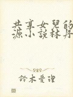 共享女儿的桃花源小说林丹丹