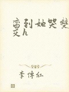 脔到她哭双根宫交h