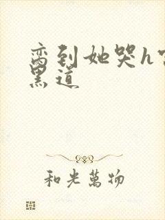 脔到她哭h宫交黑道