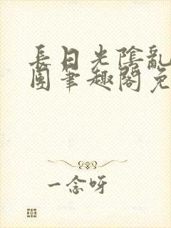 长日光阴乱作一团笔趣阁免费阅读无弹窗