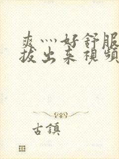 爽灬好舒服灬别拔出来视频人