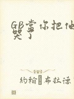 GB当你把他抄哭了